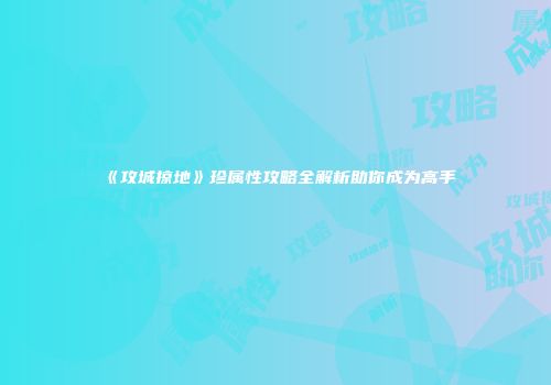 《攻城掠地》珍属性攻略全解析助你成为高手