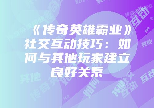 《传奇英雄霸业》社交互动技巧：如何与其他玩家建立良好关系