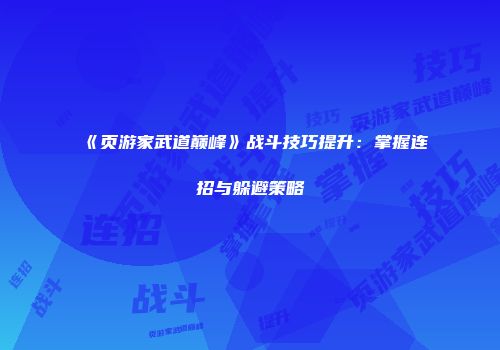 《页游家武道巅峰》战斗技巧提升：掌握连招与躲避策略