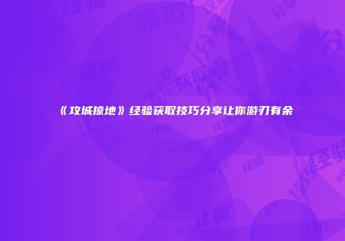 《攻城掠地》经验获取技巧分享让你游刃有余