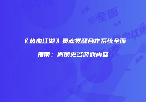 《热血江湖》灵魂觉醒合作系统全面指南:解锁更多游戏内容