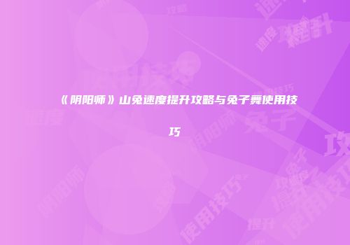 《阴阳师》山兔速度提升攻略与兔子舞使用技巧