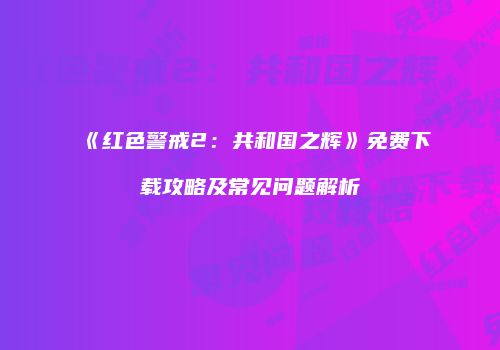 《红色警戒2：共和国之辉》免费下载攻略及常见问题解析