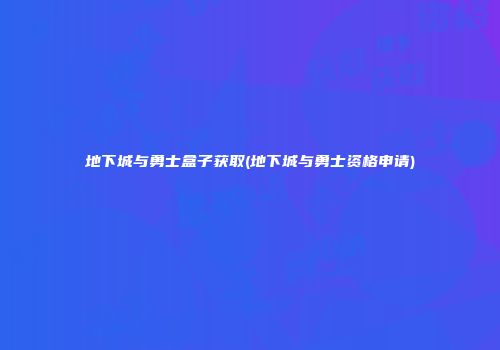地下城与勇士盒子获取(地下城与勇士资格申请)