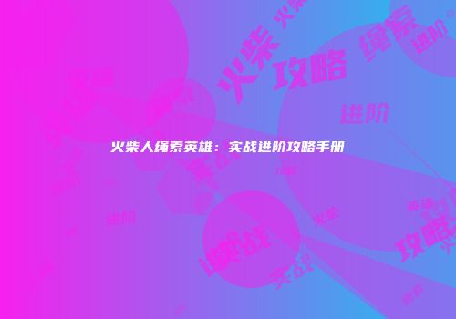 火柴人绳索英雄：实战进阶攻略手册