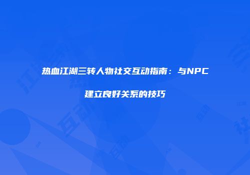 热血江湖三转人物社交互动指南：与NPC建立良好关系的技巧