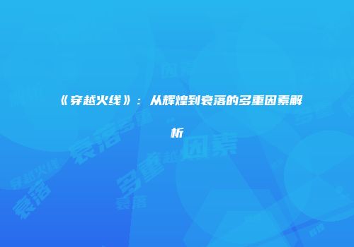 《穿越火线》：从辉煌到衰落的多重因素解析