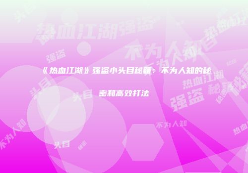 《热血江湖》强盗小头目秘籍：不为人知的秘密和高效打法