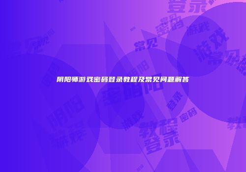 阴阳师游戏密码登录教程及常见问题解答