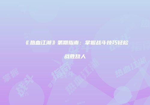 《热血江湖》第期指南：掌握战斗技巧轻松战胜敌人