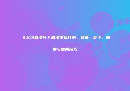《艾尔登法环》魔法系统详解：装备、卸下、替换与使用技巧