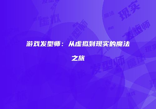 游戏发型师：从虚拟到现实的魔法之旅