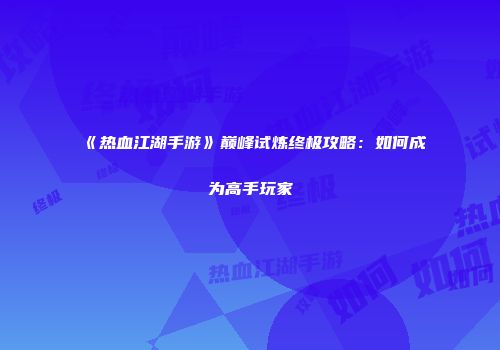 《热血江湖手游》巅峰试炼终极攻略：如何成为高手玩家