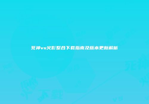 死神vs火影整合下载指南及版本更新解析