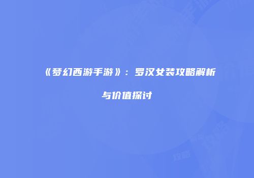 《梦幻西游手游》：罗汉女装攻略解析与价值探讨