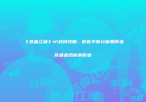 《热血江湖》IP封闭攻略：职业平衡分析如何选择最适合你的职业