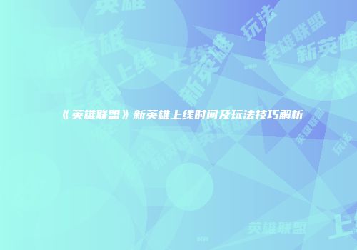 《英雄联盟》新英雄上线时间及玩法技巧解析