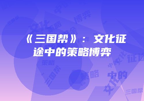 《三国帮》：文化征途中的策略博弈