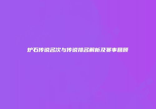 炉石传说名次与传说排名解析及赛事回顾