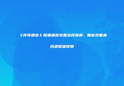 《传奇霸业》熊猫角色装备选择指南：哪些装备最合适熊猫使用