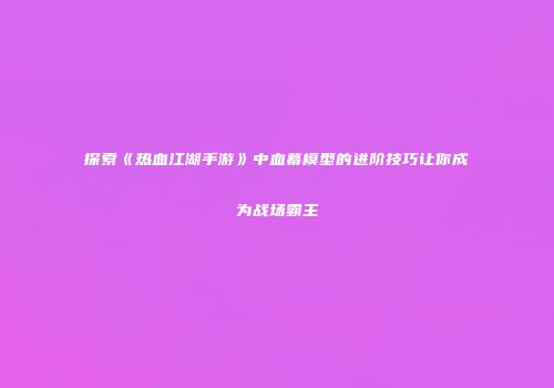 探索《热血江湖手游》中血幕模型的进阶技巧让你成为战场霸主