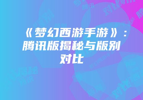 《梦幻西游手游》：腾讯版揭秘与版别对比