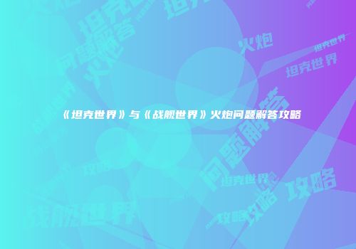《坦克世界》与《战舰世界》火炮问题解答攻略