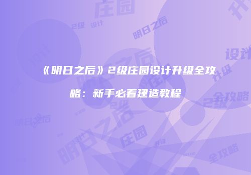《明日之后》2级庄园设计升级全攻略：新手必看建造教程