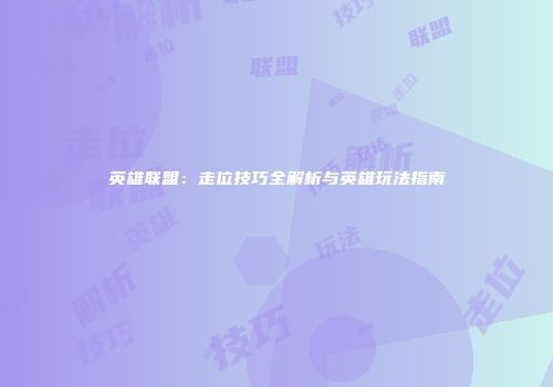 英雄联盟：走位技巧全解析与英雄玩法指南