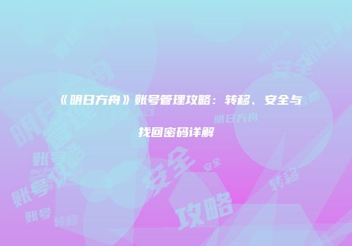 《明日方舟》账号管理攻略：转移、安全与找回密码详解