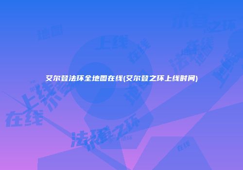 艾尔登法环全地图在线(艾尔登之环上线时间)