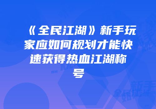 《全民江湖》新手玩家应如何规划才能快速获得热血江湖称号