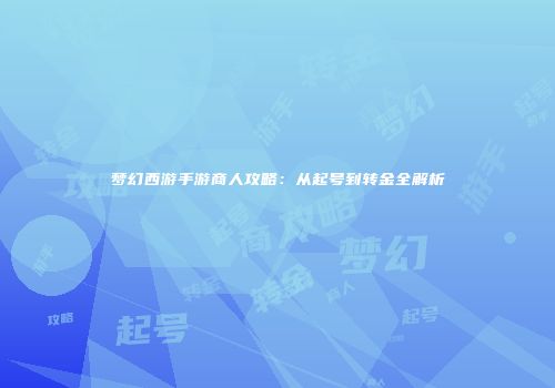 梦幻西游手游商人攻略：从起号到转金全解析