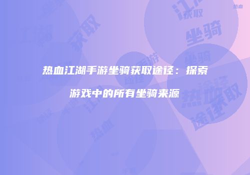 热血江湖手游坐骑获取途径：探索游戏中的所有坐骑来源