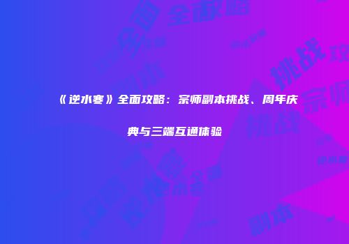 《逆水寒》全面攻略：宗师副本挑战、周年庆典与三端互通体验