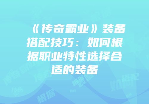 《传奇霸业》装备搭配技巧：如何根据职业特性选择合适的装备