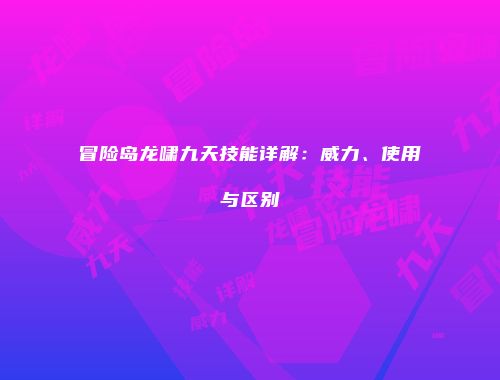 冒险岛龙啸九天技能详解：威力、使用与区别