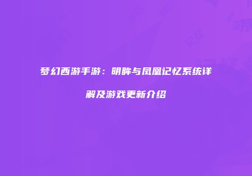 梦幻西游手游：明眸与凤凰记忆系统详解及游戏更新介绍
