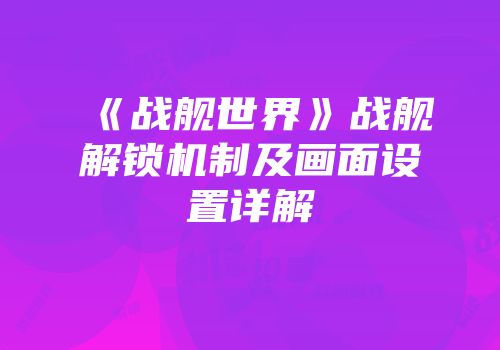 《战舰世界》战舰解锁机制及画面设置详解
