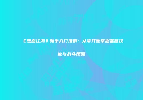 《热血江湖》新手入门指南：从零开始掌握基础技能与战斗策略