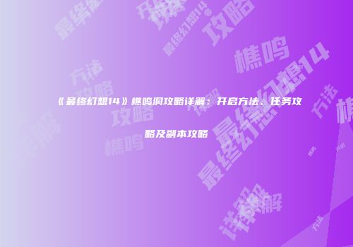 《最终幻想14》樵鸣洞攻略详解：开启方法、任务攻略及副本攻略