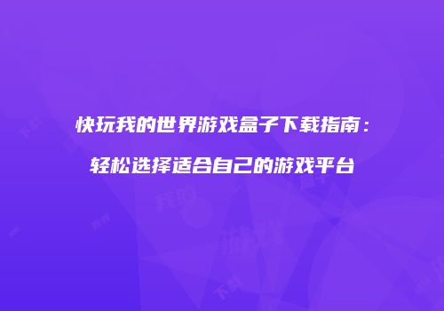 快玩我的世界游戏盒子下载指南：轻松选择适合自己的游戏平台