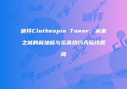 迪拜Clothespin Tower：未来之城的新地标与乐高纽约天际线趣闻
