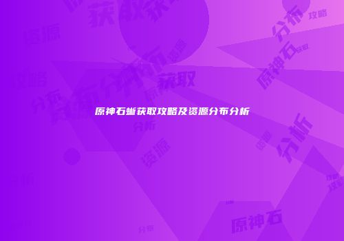 原神石蜥获取攻略及资源分布分析