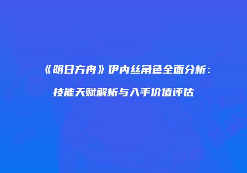 《明日方舟》伊内丝角色全面分析：技能天赋解析与入手价值评估
