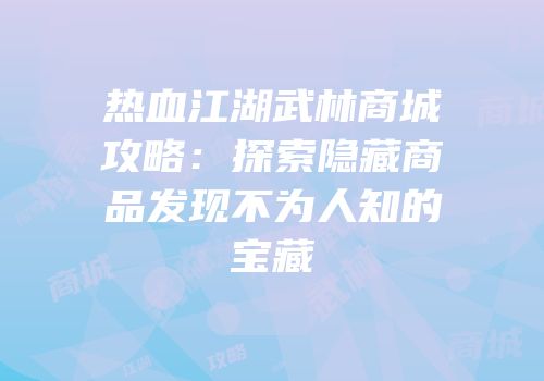 热血江湖武林商城攻略：探索隐藏商品发现不为人知的宝藏