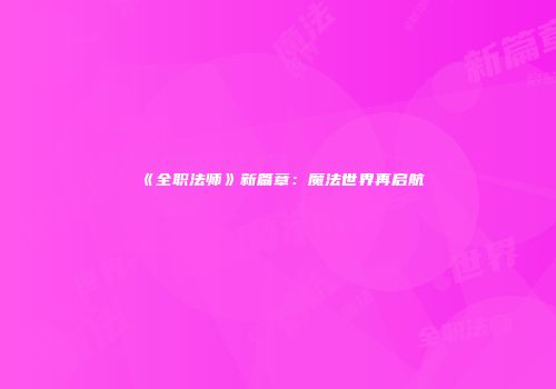 《全职法师》新篇章：魔法世界再启航