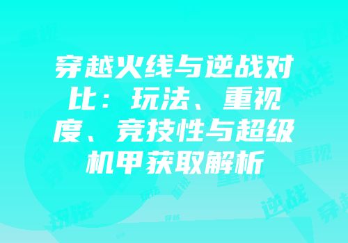 穿越火线与逆战对比：玩法、重视度、竞技性与超级机甲获取解析