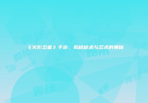 《火影忍者》手游：揭秘秘术与忍术的奥秘