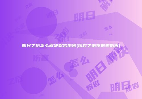 明日之后怎么解决熔岩伤害(熔岩之击投射物伤害)
